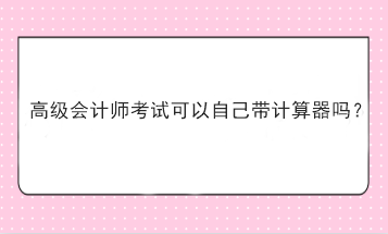 高級會計師考試可以自己帶計算器嗎？