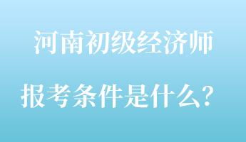 河南初級(jí)經(jīng)濟(jì)師報(bào)考條件是什么？