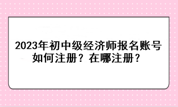 2023年初中級經(jīng)濟(jì)師報名賬號如何注冊？在哪注冊？