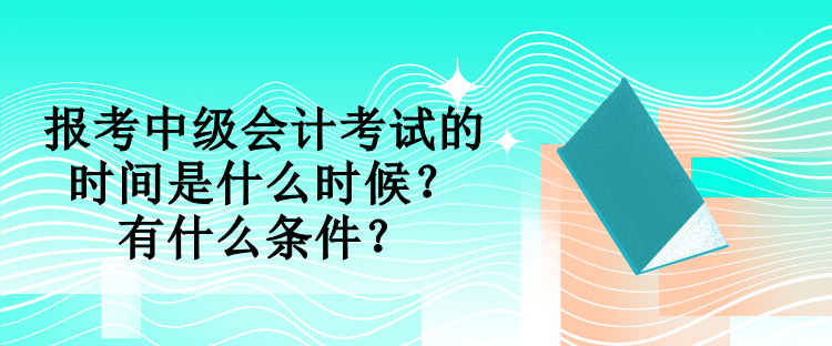 報(bào)考中級(jí)會(huì)計(jì)考試的時(shí)間是什么時(shí)候？有什么條件？