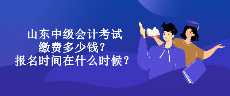 山東中級(jí)會(huì)計(jì)考試?yán)U費(fèi)多少錢？報(bào)名時(shí)間在什么時(shí)候？