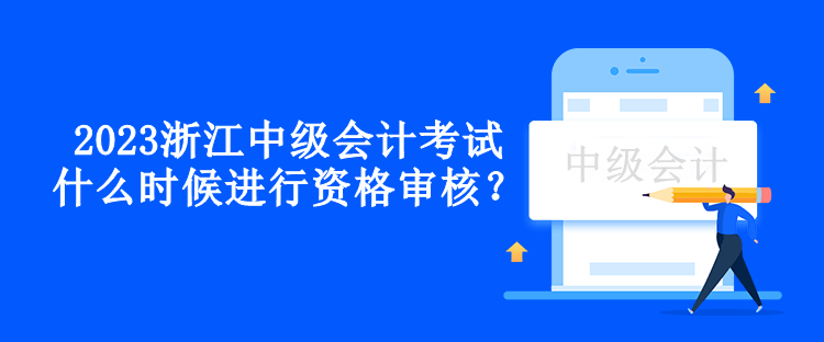 2023浙江中級會計考試什么時候進行資格審核？