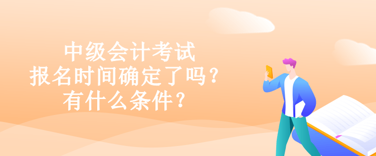 中級會計考試報名時間確定了嗎？有什么條件？