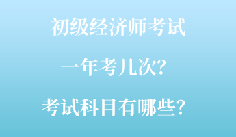 初級經(jīng)濟師考試一年考幾次？考試科目有哪些？