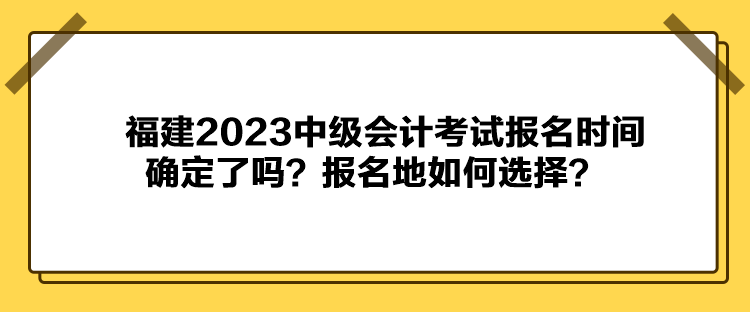 福建2023中級(jí)會(huì)計(jì)考試報(bào)名時(shí)間確定了嗎？報(bào)名地如何選擇？