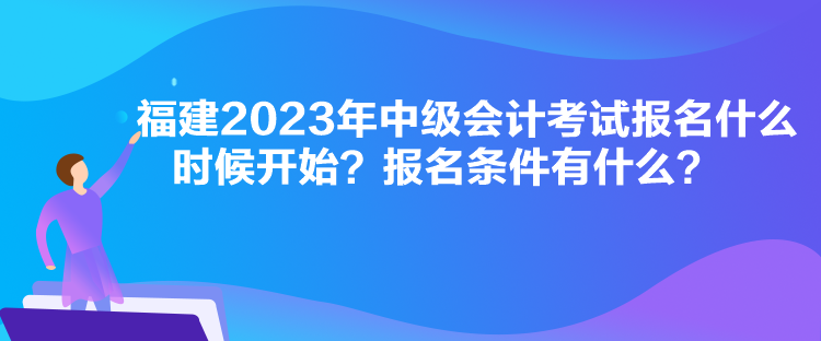 福建2023年中級(jí)會(huì)計(jì)考試報(bào)名什么時(shí)候開(kāi)始？報(bào)名條件有什么？