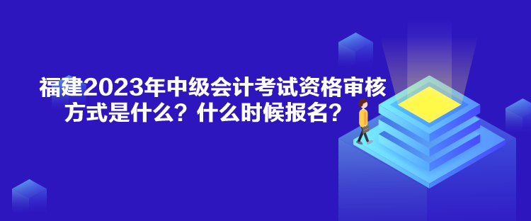 福建2023年中級會計考試資格審核方式是什么？什么時候報名？