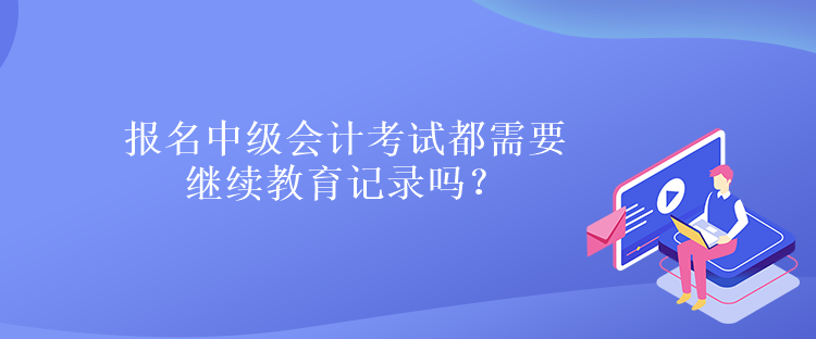 報(bào)名中級會計(jì)考試都需要繼續(xù)教育記錄嗎？