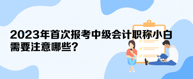 2023年首次報考中級會計職稱小白 需要注意哪些？