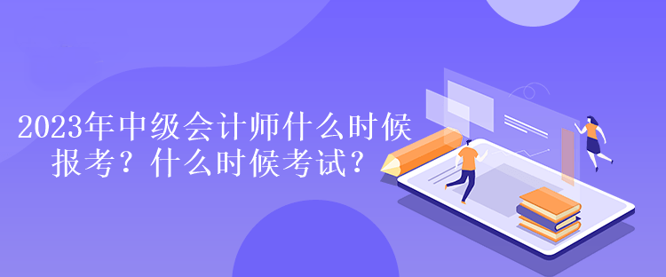 2023年中級會計師什么時候報考？什么時候考試？