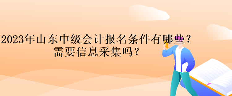 2023年山東中級會計報名條件有哪些？需要信息采集嗎？