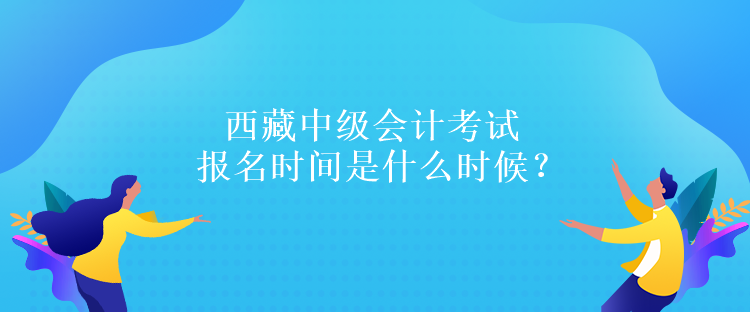 西藏中級會(huì)計(jì)考試報(bào)名時(shí)間是什么時(shí)候？報(bào)名條件是什么嗎？