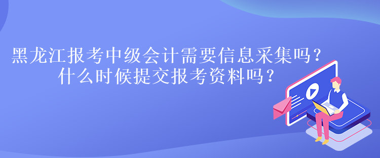 黑龍江報(bào)考中級(jí)會(huì)計(jì)需要信息采集嗎？什么時(shí)候提交報(bào)考資料嗎？