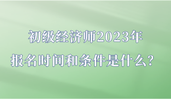 初級(jí)經(jīng)濟(jì)師2023年報(bào)名時(shí)間和條件是什么？