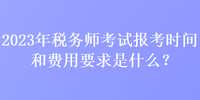 2023年稅務(wù)師考試報(bào)考時(shí)間和費(fèi)用要求是什么？