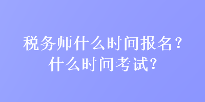 稅務(wù)師什么時(shí)間報(bào)名？什么時(shí)間考試？