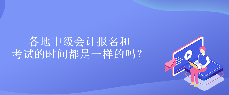 各地中級(jí)會(huì)計(jì)報(bào)名和考試的時(shí)間都是一樣的嗎？