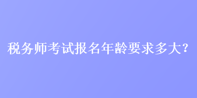 稅務(wù)師考試報名年齡要求多大？