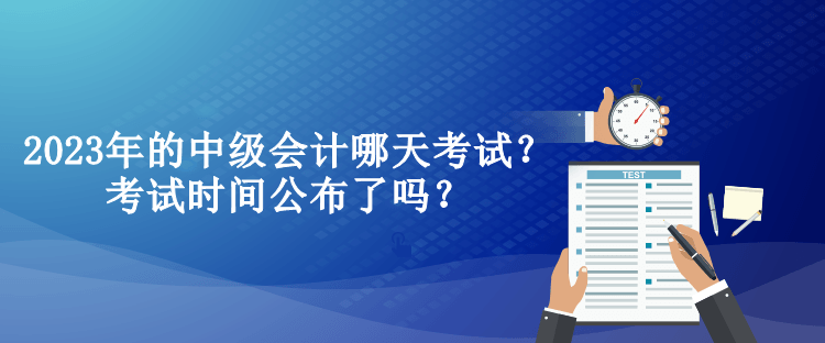 2023年的中級會計哪天考試？考試時間公布了嗎？