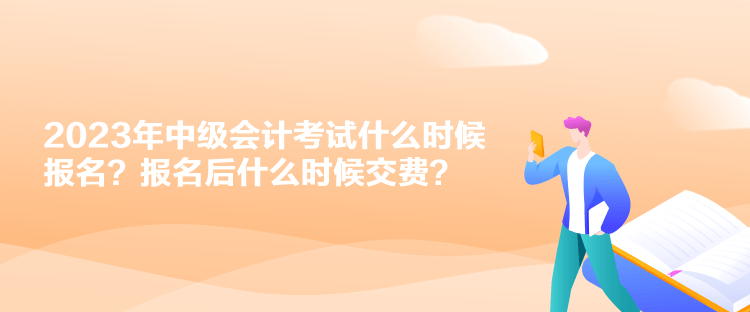 2023年中級會計考試什么時候報名？報名后什么時候交費？