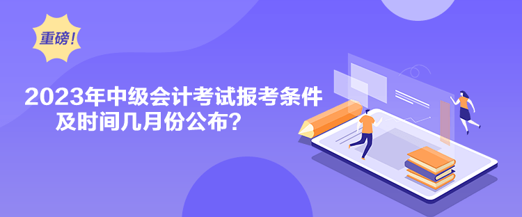 2023年中級會計考試報考條件及時間幾月份公布？