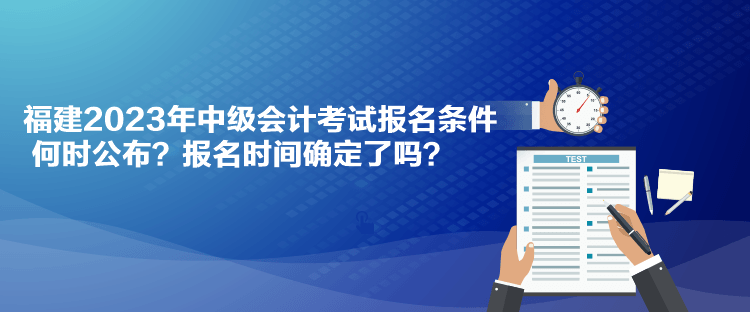 福建2023年中級會計考試報名條件何時公布？報名時間確定了嗎？