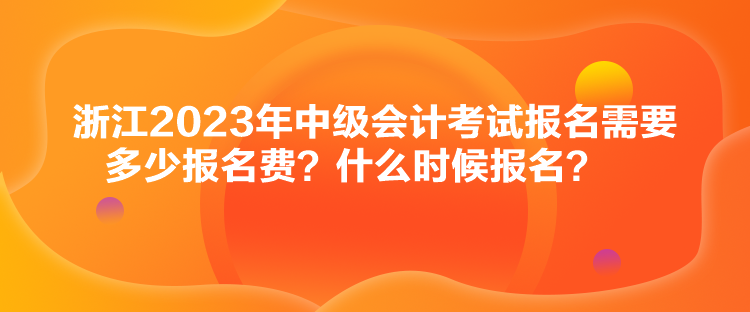 浙江2023年中級會計考試報名需要多少報名費？什么時候報名？