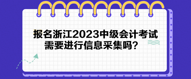 報名浙江2023中級會計考試需要進行信息采集嗎？