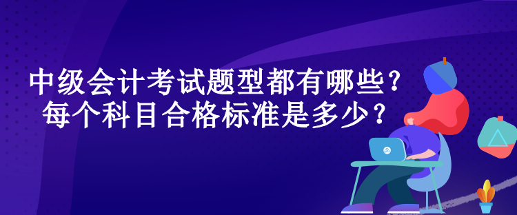 中級(jí)會(huì)計(jì)考試題型都有哪些？每個(gè)科目合格標(biāo)準(zhǔn)是多少？