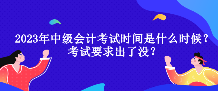 2023年中級會(huì)計(jì)考試時(shí)間是什么時(shí)候？考試要求出了沒？