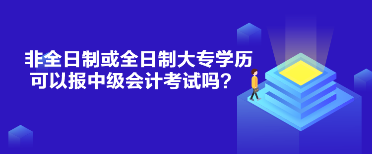 非全日制或全日制大專學(xué)歷可以報中級會計考試嗎？