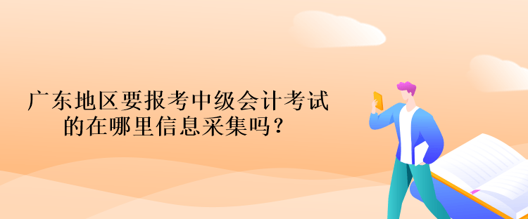 廣東地區(qū)要報考中級會計考試的在哪里信息采集嗎？