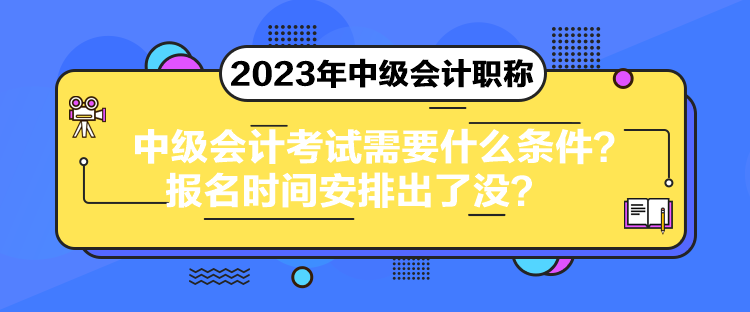 中級(jí)會(huì)計(jì)考試需要什么條件？報(bào)名時(shí)間安排出了沒？