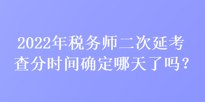 2022年稅務(wù)師二次延考查分時(shí)間確定哪天了嗎？