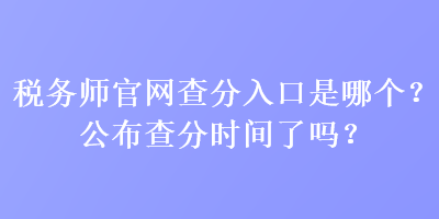 稅務(wù)師官網(wǎng)查分入口是哪個(gè)？公布查分時(shí)間了嗎？