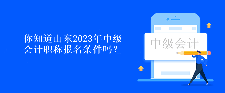 你知道山東2023年中級會計職稱報名條件嗎？