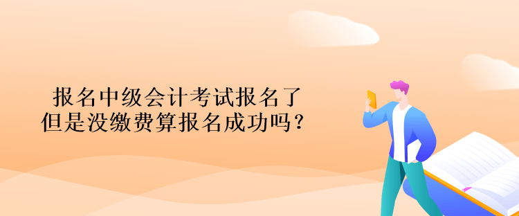 報名中級會計考試報名了但是沒繳費算報名成功嗎？