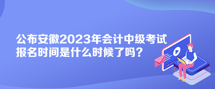 公布安徽2023年會計中級考試報名時間是什么時候了嗎？