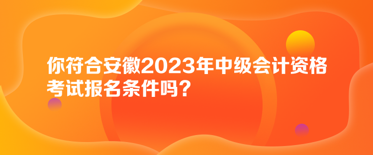 你符合安徽2023年中級(jí)會(huì)計(jì)資格考試報(bào)名條件嗎？