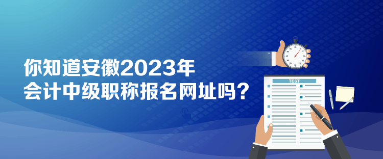 你知道安徽2023年會計中級職稱報名網(wǎng)址嗎？