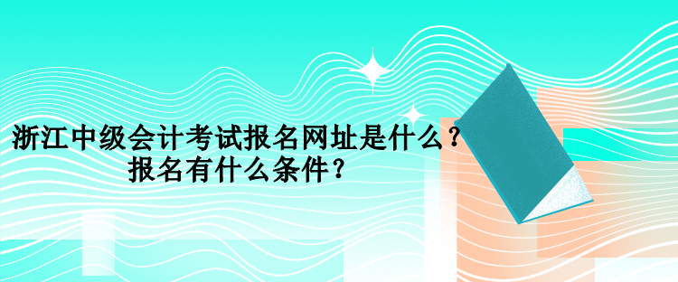 浙江中級(jí)會(huì)計(jì)考試報(bào)名網(wǎng)址是什么？報(bào)名有什么條件？