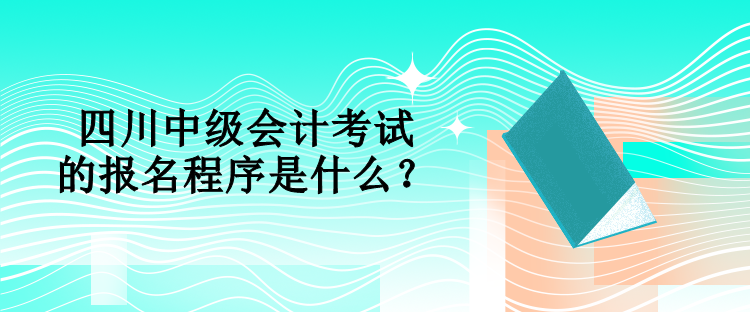 四川中級會計考試的報名程序是什么？