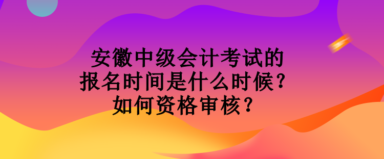 安徽中級會(huì)計(jì)考試的報(bào)名時(shí)間是什么時(shí)候？如何資格審核？