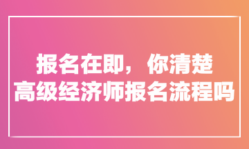 報(bào)名在即，你清楚高級經(jīng)濟(jì)師報(bào)名流程嗎？