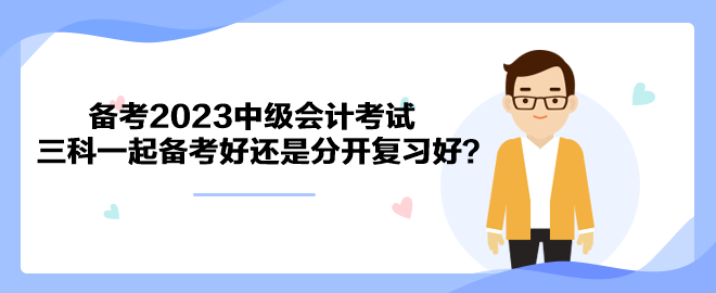 備考2023中級會計考試 三科一起備考好還是分開復習好？