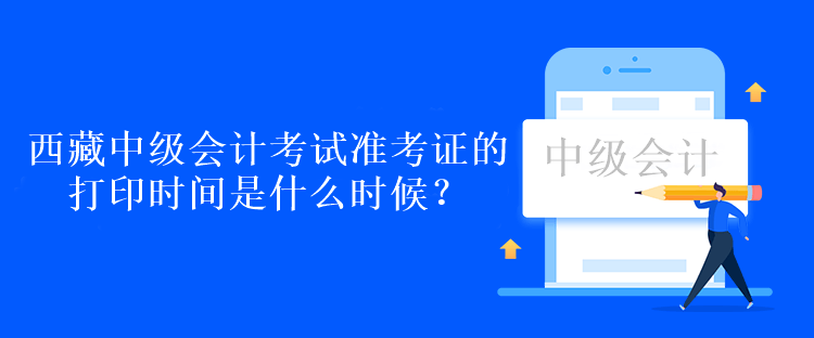 西藏中級會計考試準考證的打印時間是什么時候？