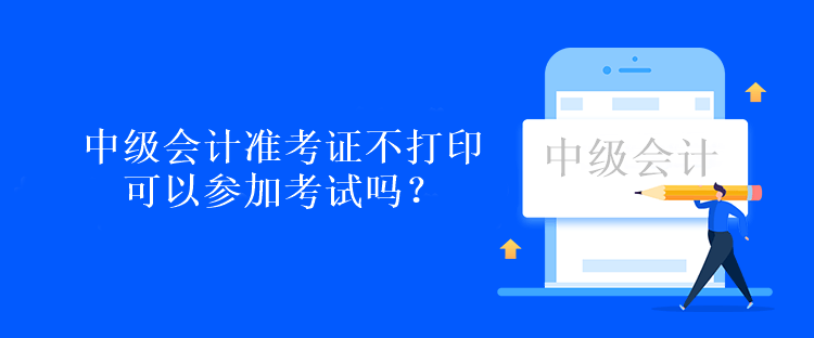 中級會計準(zhǔn)考證不打印可以參加考試嗎？