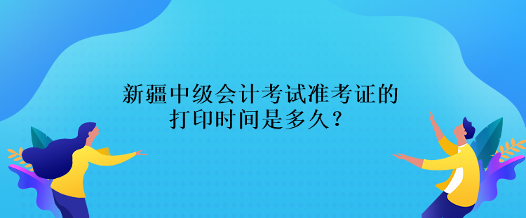 新疆中級會計考試準考證的打印時間是多久？