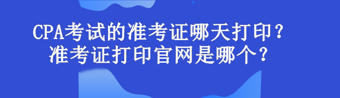 CPA考試的準(zhǔn)考證哪天打印？準(zhǔn)考證打印官網(wǎng)是哪個(gè)？