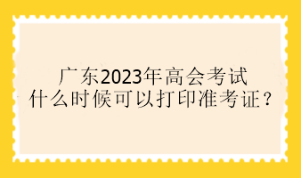 廣東2023年高會考試什么時候可以打印準(zhǔn)考證？